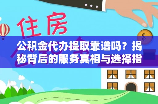神冈公积金代办提取靠谱吗？揭秘背后的服务真相与选择指南