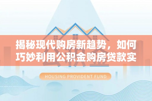 神冈揭秘现代购房新趋势，如何巧妙利用公积金购房贷款实现梦想家园