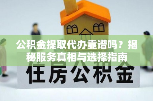 神冈公积金提取代办靠谱吗？揭秘服务真相与选择指南