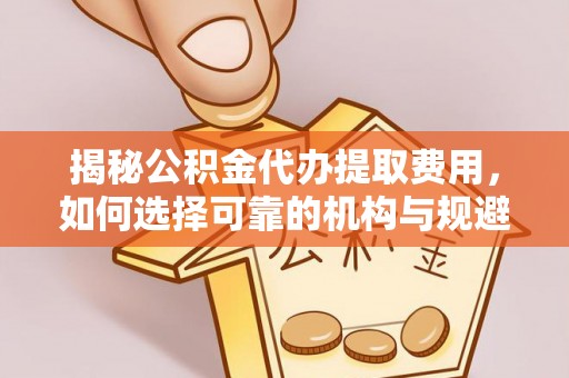 神冈揭秘公积金代办提取费用，如何选择可靠的机构与规避潜在风险