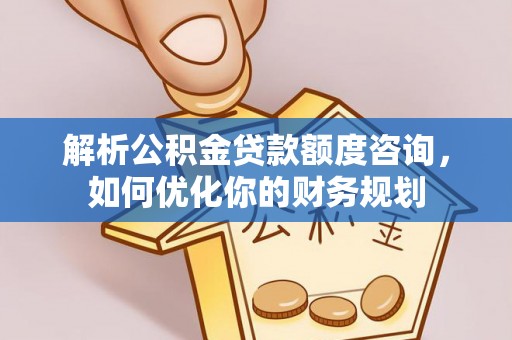 神冈解析公积金贷款额度咨询，如何优化你的财务规划