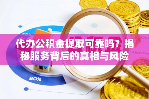神冈代办公积金提取可靠吗？揭秘服务背后的真相与风险