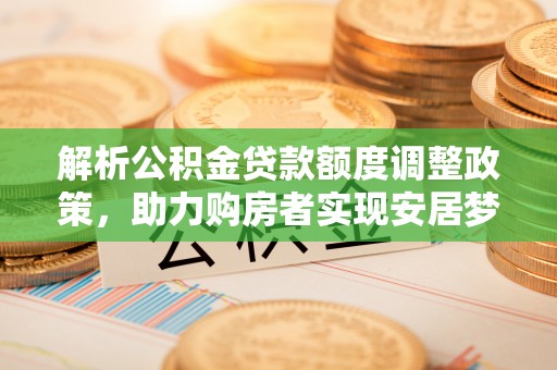 神冈解析公积金贷款额度调整政策，助力购房者实现安居梦想