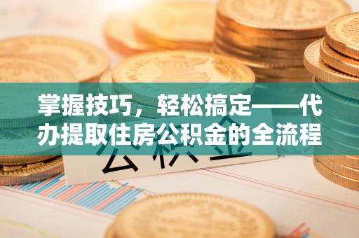 神冈掌握技巧，轻松搞定——代办提取住房公积金的全流程解析