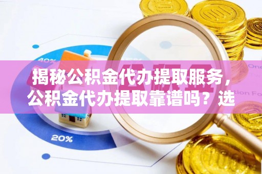 神冈揭秘公积金代办提取服务，公积金代办提取靠谱吗？选择前你需要知道这些！