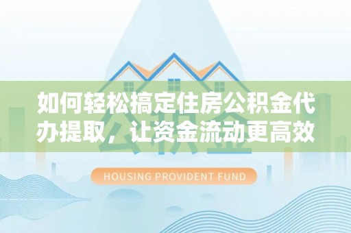 神冈如何轻松搞定住房公积金代办提取，让资金流动更高效