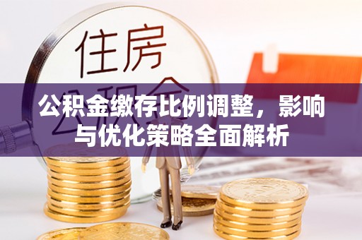 神冈公积金缴存比例调整，影响与优化策略全面解析