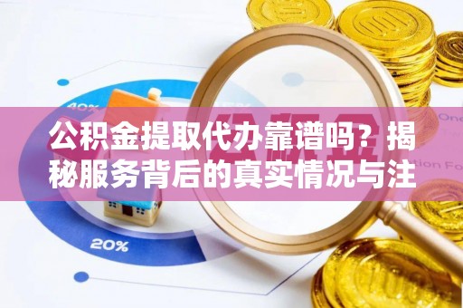 神冈公积金提取代办靠谱吗？揭秘服务背后的真实情况与注意事项