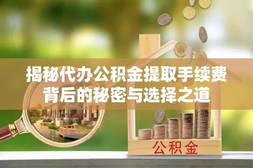 神冈揭秘代办公积金提取手续费背后的秘密与选择之道