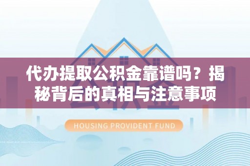 神冈代办提取公积金靠谱吗？揭秘背后的真相与注意事项