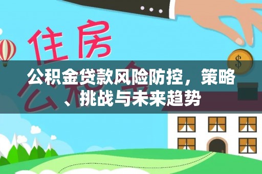 神冈公积金贷款风险防控，策略、挑战与未来趋势