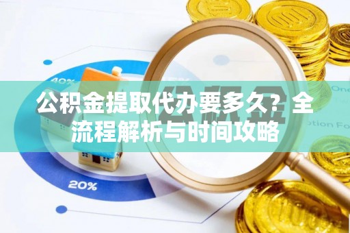 神冈公积金提取代办要多久？全流程解析与时间攻略