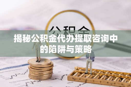 神冈揭秘公积金代办提取咨询中的陷阱与策略