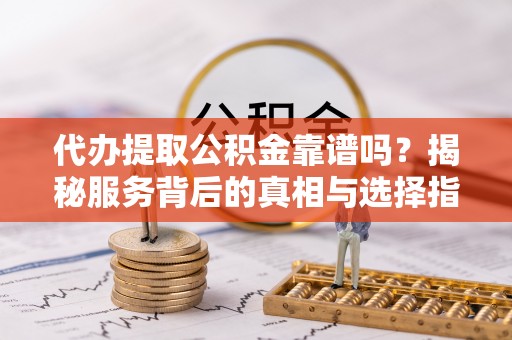 神冈代办提取公积金靠谱吗？揭秘服务背后的真相与选择指南
