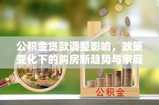 神冈公积金贷款调整影响，政策变化下的购房新趋势与家庭财务规划