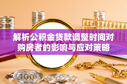 神冈解析公积金贷款调整时间对购房者的影响与应对策略