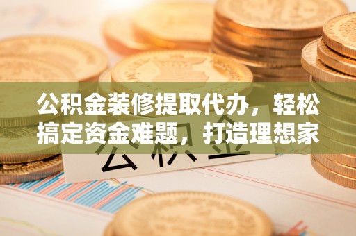 神冈公积金装修提取代办，轻松搞定资金难题，打造理想家居