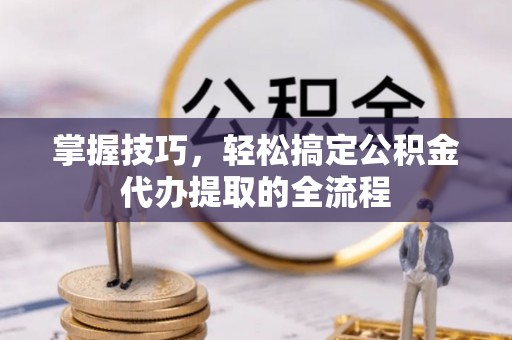 神冈掌握技巧，轻松搞定公积金代办提取的全流程