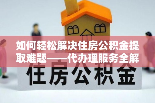 神冈如何轻松解决住房公积金提取难题——代办理服务全解析