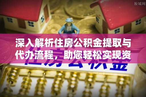 神冈深入解析住房公积金提取与代办流程，助您轻松实现资金利用最大化