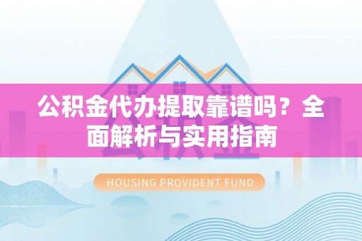 神冈公积金代办提取靠谱吗？全面解析与实用指南