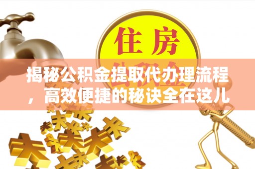 神冈揭秘公积金提取代办理流程，高效便捷的秘诀全在这儿