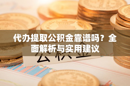 神冈代办提取公积金靠谱吗？全面解析与实用建议