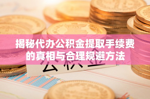神冈揭秘代办公积金提取手续费的真相与合理规避方法