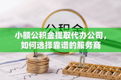 神冈小额公积金提取代办公司，如何选择靠谱的服务商