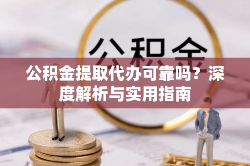 神冈公积金提取代办可靠吗？深度解析与实用指南