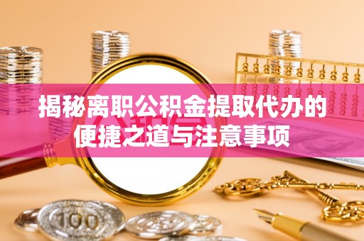 神冈揭秘离职公积金提取代办的便捷之道与注意事项