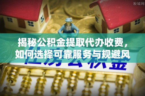 神冈揭秘公积金提取代办收费，如何选择可靠服务与规避风险