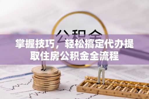 神冈掌握技巧，轻松搞定代办提取住房公积金全流程