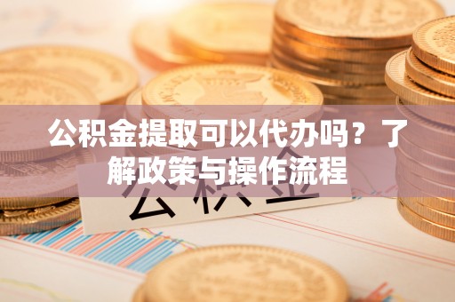 神冈公积金提取可以代办吗？了解政策与操作流程
