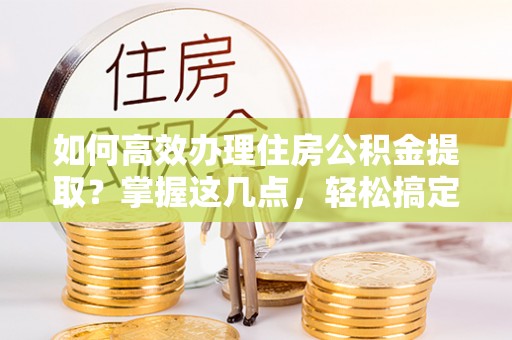 神冈如何高效办理住房公积金提取？掌握这几点，轻松搞定！