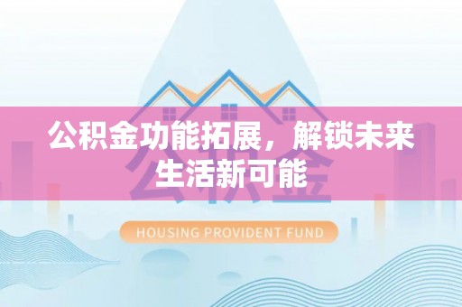 神冈公积金功能拓展，解锁未来生活新可能
