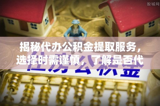 神冈揭秘代办公积金提取服务，选择时需谨慎，了解是否代办公积金提取可靠吗？