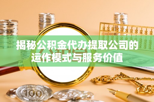 神冈揭秘公积金代办提取公司的运作模式与服务价值