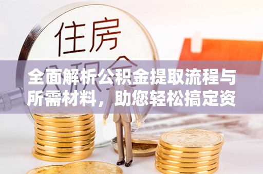 神冈全面解析公积金提取流程与所需材料，助您轻松搞定资金提取