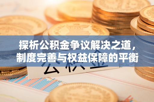 神冈探析公积金争议解决之道，制度完善与权益保障的平衡点