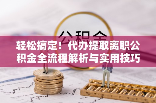 神冈轻松搞定！代办提取离职公积金全流程解析与实用技巧