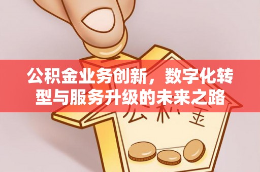 神冈公积金业务创新，数字化转型与服务升级的未来之路