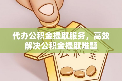 神冈代办公积金提取服务，高效解决公积金提取难题