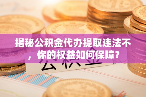 神冈揭秘公积金代办提取违法不，你的权益如何保障？